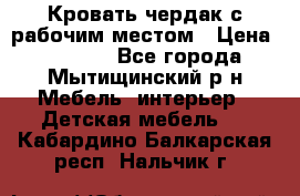 Кровать чердак с рабочим местом › Цена ­ 15 000 - Все города, Мытищинский р-н Мебель, интерьер » Детская мебель   . Кабардино-Балкарская респ.,Нальчик г.